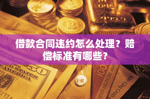 北京借款合同违约怎么处理？赔偿标准有哪些？