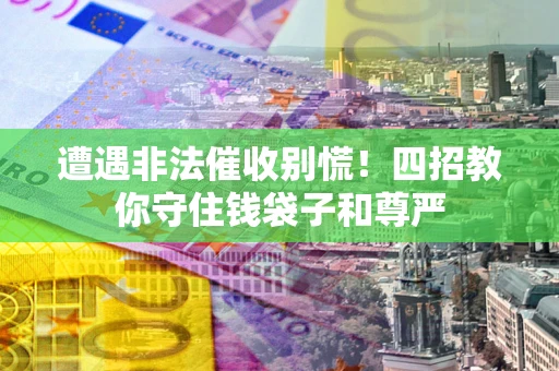 北京遭遇非法催收别慌！四招教你守住钱袋子和尊严