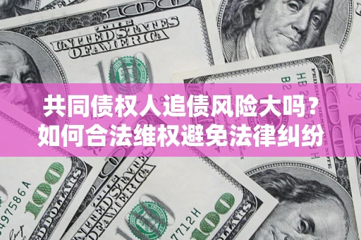 北京共同债权人追债风险大吗?如何合法维权避免法律纠纷? 北京共同债权人追债风险大吗?如何合法维权避免法律纠纷?