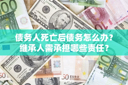北京债务人死亡后债务怎么办？继承人需承担哪些责任？