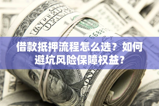 北京借款抵押流程怎么选？如何避坑风险保障权益？