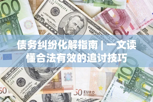 北京债务纠纷化解指南 | 一文读懂合法有效的追讨技巧