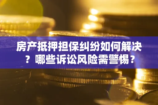 北京房产抵押担保纠纷如何解决？哪些诉讼风险需警惕？