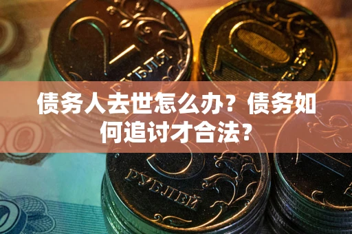 北京债务人去世怎么办？债务如何追讨才合法？