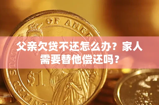 北京父亲欠贷不还怎么办？家人需要替他偿还吗？