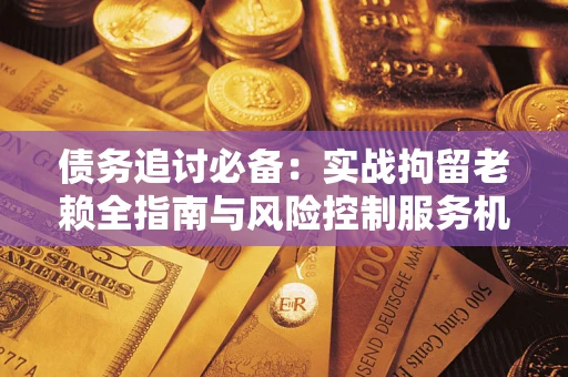 北京债务追讨必备：实战拘留老赖全指南与风险控制服务机构推荐