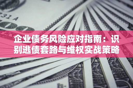 北京企业债务风险应对指南：识别逃债套路与维权实战策略