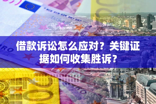 北京借款诉讼怎么应对？关键证据如何收集胜诉？