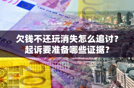 北京欠钱不还玩消失怎么追讨？起诉要准备哪些证据？