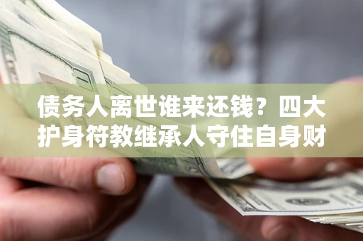 北京债务人离世谁来还钱？四大护身符教继承人守住自身财产