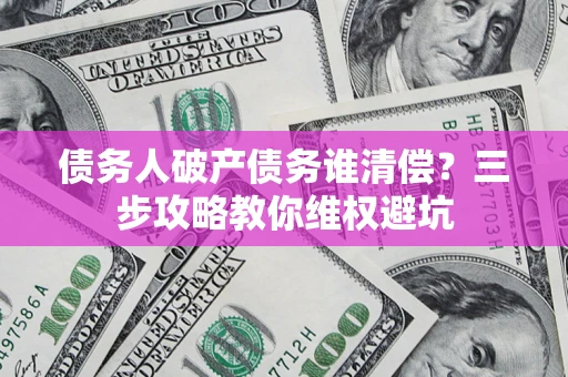 北京债务人破产债务谁清偿?三步攻略教你维权避坑 北京债务人破产债务谁清偿?三步攻略教你维权避坑