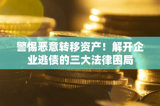 北京警惕恶意转移资产！解开企业逃债的三大法律困局