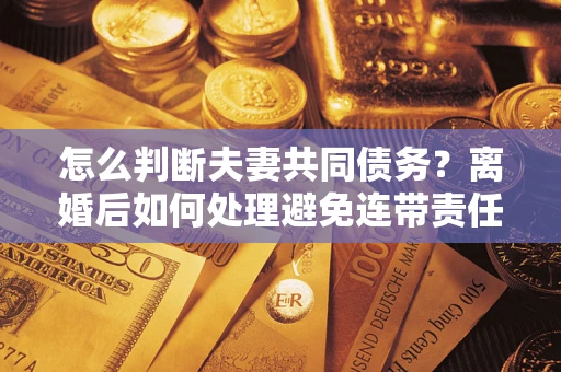 北京怎么判断夫妻共同债务？离婚后如何处理避免连带责任？