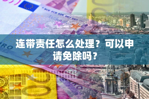 北京连带责任怎么处理？可以申请免除吗？