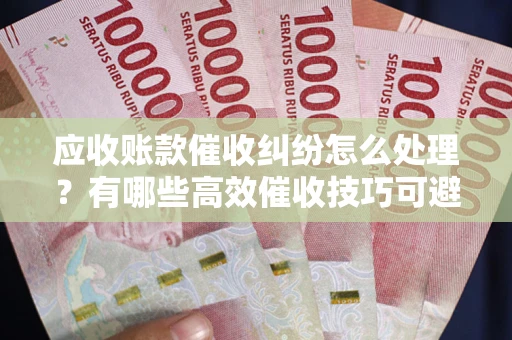 北京应收账款催收纠纷怎么处理？有哪些高效催收技巧可避免坏账？