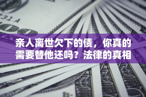 北京亲人离世欠下的债，你真的需要替他还吗？法律的真相或许与你想的不一样