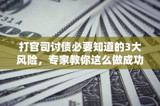 北京打官司讨债必要知道的3大风险，专家教你这么做成功率飙升