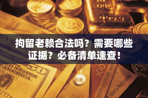 北京拘留老赖合法吗？需要哪些证据？必备清单速查！