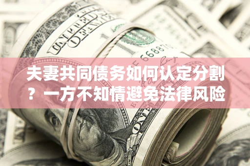 北京夫妻共同债务如何认定分割？一方不知情避免法律风险必看！