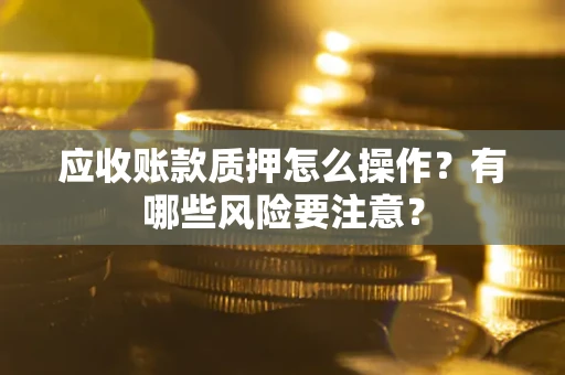 北京应收账款质押怎么操作？有哪些风险要注意？